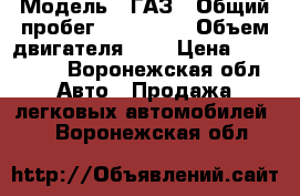  › Модель ­ ГАЗ › Общий пробег ­ 375 000 › Объем двигателя ­ 4 › Цена ­ 390 000 - Воронежская обл. Авто » Продажа легковых автомобилей   . Воронежская обл.